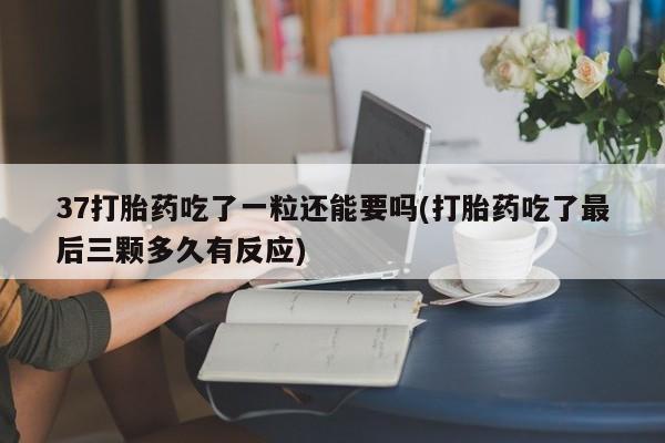 意外怀孕怎么买流产药37打胎药吃了一粒还能要吗(打胎药吃了最后三颗多久有反应)