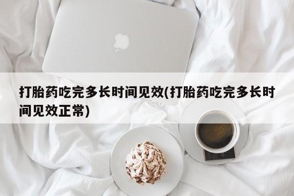 意外怀孕怎么买流产药打胎药吃完多长时间见效(打胎药吃完多长时间见效正常)