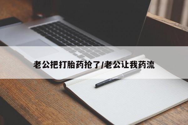 意外怀孕怎么买流产药老公把打胎药抢了/老公让我药流