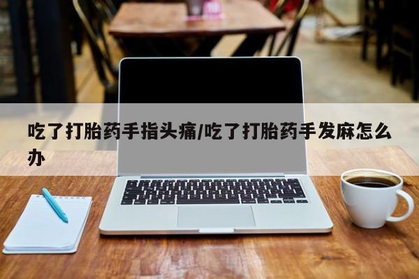 意外怀孕怎么买流产药吃了打胎药手指头痛/吃了打胎药手发麻怎么办