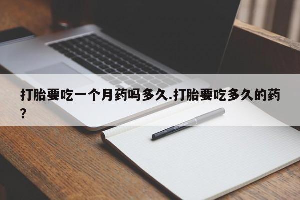 意外怀孕怎么买流产药打胎要吃一个月药吗多久.打胎要吃多久的药？