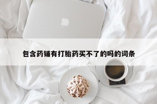 意外怀孕怎么买流产药包含药铺有打胎药买不了的吗的词条