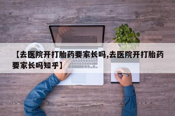 意外怀孕怎么买流产药【去医院开打胎药要家长吗,去医院开打胎药要家长吗知乎】