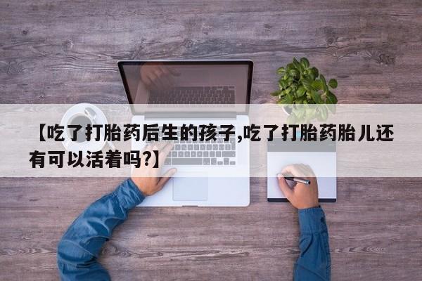 意外怀孕怎么买流产药【吃了打胎药后生的孩子,吃了打胎药胎儿还有可以活着吗?】