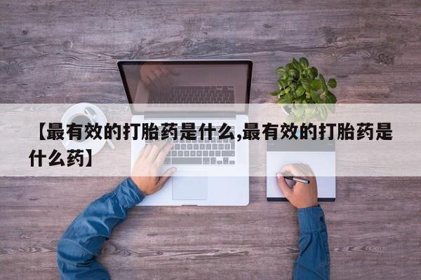 意外怀孕怎么买流产药【最有效的打胎药是什么,最有效的打胎药是什么药】