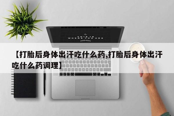 意外怀孕怎么买流产药【打胎后身体出汗吃什么药,打胎后身体出汗吃什么药调理】