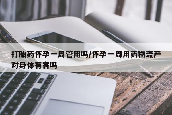 意外怀孕怎么买流产药打胎药怀孕一周管用吗/怀孕一周用药物流产对身体有害吗