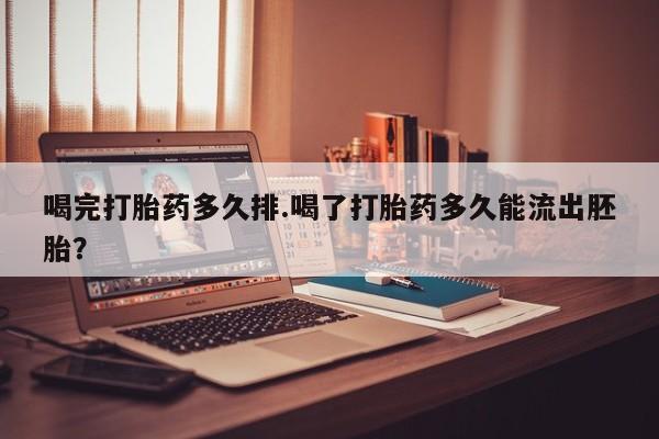 意外怀孕怎么买流产药喝完打胎药多久排.喝了打胎药多久能流出胚胎？