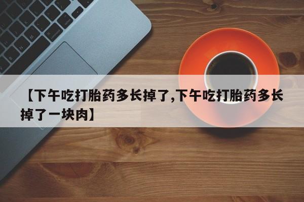 意外怀孕怎么买流产药【下午吃打胎药多长掉了,下午吃打胎药多长掉了一块肉】