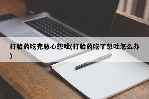 意外怀孕怎么买流产药打胎药吃完恶心想吐(打胎药吃了想吐怎么办)