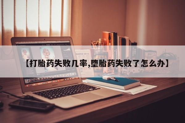 意外怀孕怎么买流产药【打胎药失败几率,堕胎药失败了怎么办】
