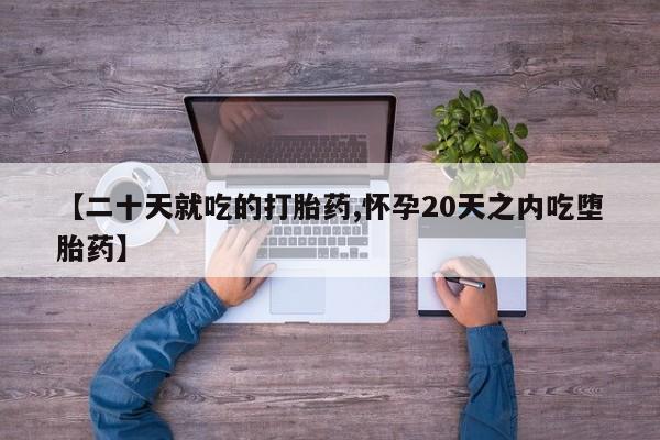 意外怀孕怎么买流产药【二十天就吃的打胎药,怀孕20天之内吃堕胎药】