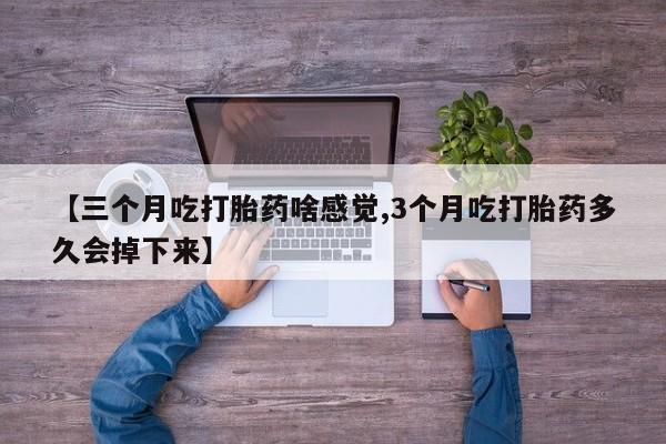 意外怀孕怎么买流产药【三个月吃打胎药啥感觉,3个月吃打胎药多久会掉下来】