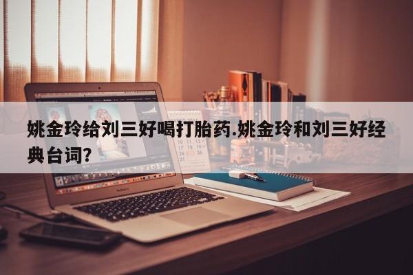 意外怀孕怎么买流产药姚金玲给刘三好喝打胎药.姚金玲和刘三好经典台词？