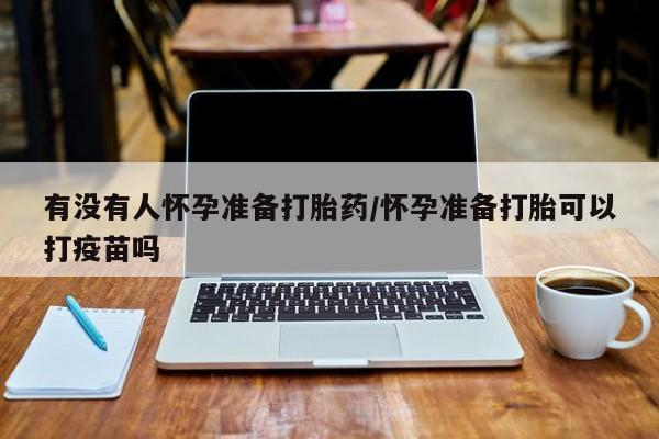 意外怀孕怎么买流产药有没有人怀孕准备打胎药/怀孕准备打胎可以打疫苗吗