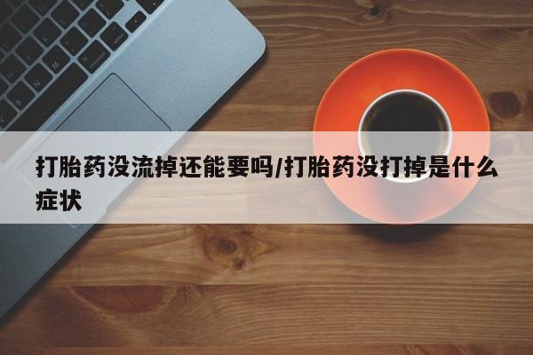 意外怀孕怎么买流产药打胎药没流掉还能要吗/打胎药没打掉是什么症状