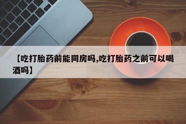意外怀孕怎么买流产药【吃打胎药前能同房吗,吃打胎药之前可以喝酒吗】