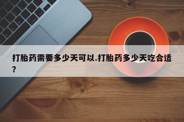 意外怀孕怎么买流产药打胎药需要多少天可以.打胎药多少天吃合适？