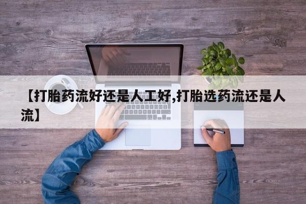 意外怀孕怎么买流产药【打胎药流好还是人工好,打胎选药流还是人流】
