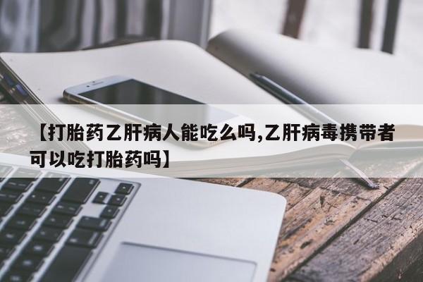 意外怀孕怎么买流产药【打胎药乙肝病人能吃么吗,乙肝病毒携带者可以吃打胎药吗】
