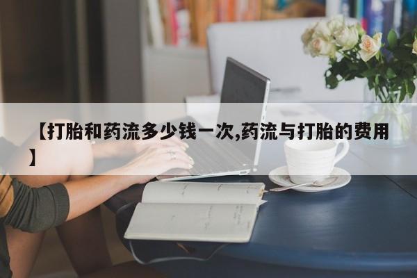 意外怀孕怎么买流产药【打胎和药流多少钱一次,药流与打胎的费用】
