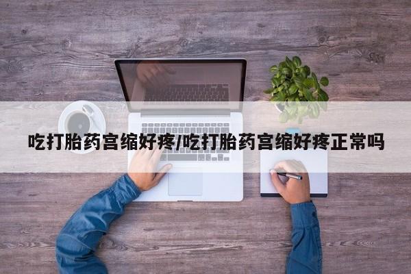 意外怀孕怎么买流产药吃打胎药宫缩好疼/吃打胎药宫缩好疼正常吗