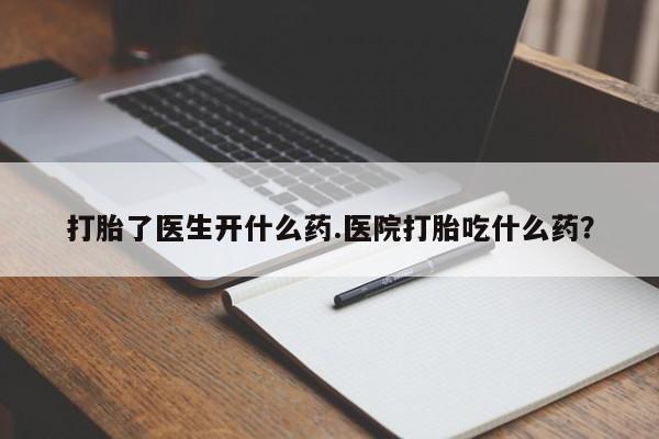 意外怀孕怎么买流产药打胎了医生开什么药.医院打胎吃什么药？