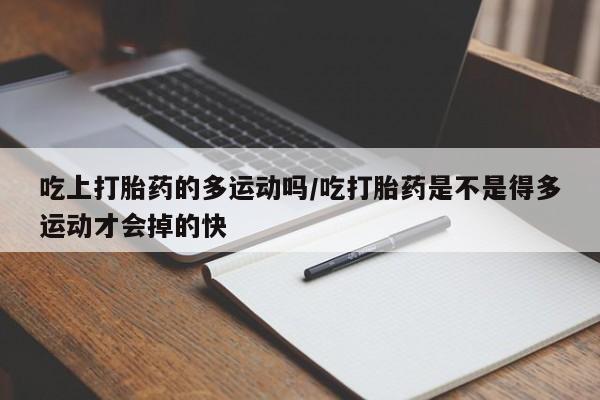 意外怀孕怎么买流产药吃上打胎药的多运动吗/吃打胎药是不是得多运动才会掉的快