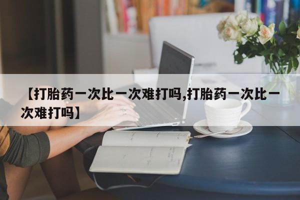 意外怀孕怎么买流产药【打胎药一次比一次难打吗,打胎药一次比一次难打吗】