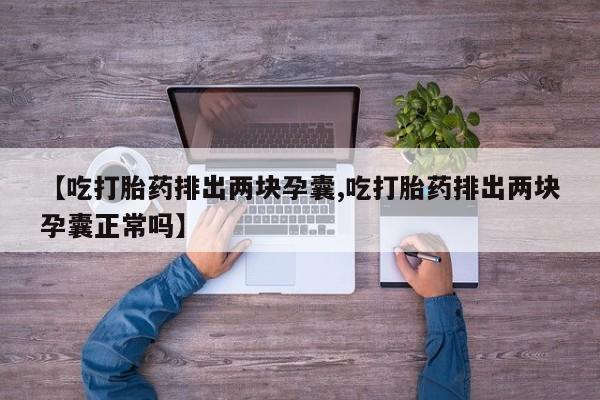 意外怀孕怎么买流产药【吃打胎药排出两块孕囊,吃打胎药排出两块孕囊正常吗】