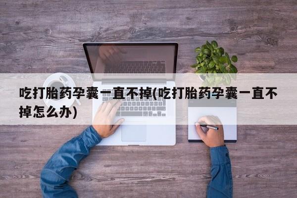 意外怀孕怎么买流产药吃打胎药孕囊一直不掉(吃打胎药孕囊一直不掉怎么办)