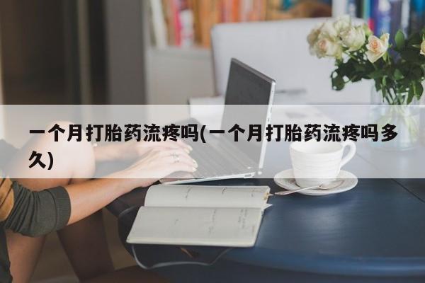 意外怀孕怎么买流产药一个月打胎药流疼吗(一个月打胎药流疼吗多久)