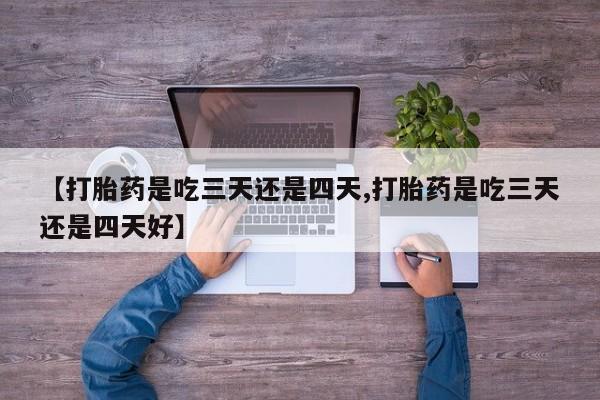 意外怀孕怎么买流产药【打胎药是吃三天还是四天,打胎药是吃三天还是四天好】