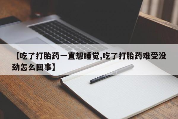 意外怀孕怎么买流产药【吃了打胎药一直想睡觉,吃了打胎药难受没劲怎么回事】