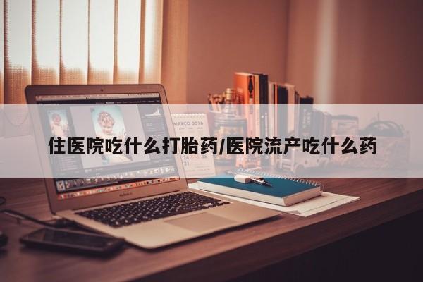 意外怀孕怎么买流产药住医院吃什么打胎药/医院流产吃什么药