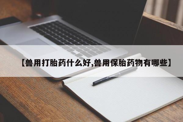 意外怀孕怎么买流产药【兽用打胎药什么好,兽用保胎药物有哪些】