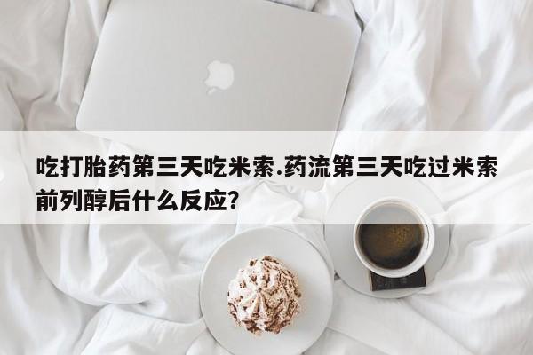 意外怀孕怎么买流产药吃打胎药第三天吃米索.药流第三天吃过米索前列醇后什么反应？