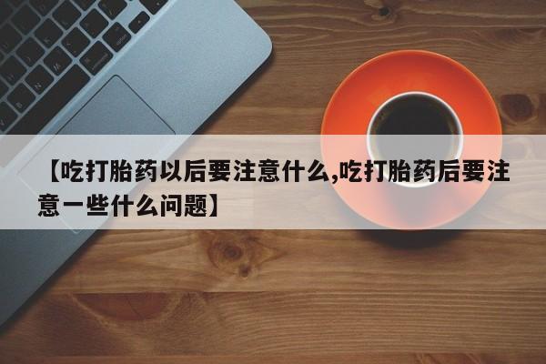 意外怀孕怎么买流产药【吃打胎药以后要注意什么,吃打胎药后要注意一些什么问题】