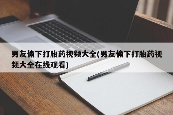意外怀孕怎么买流产药男友偷下打胎药视频大全(男友偷下打胎药视频大全在线观看)