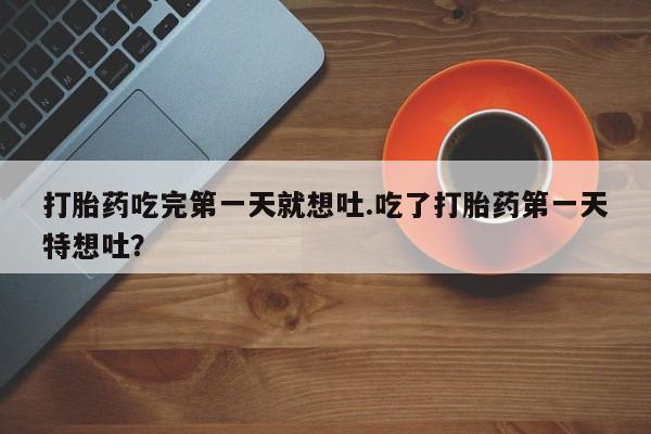 意外怀孕怎么买流产药打胎药吃完第一天就想吐.吃了打胎药第一天特想吐？