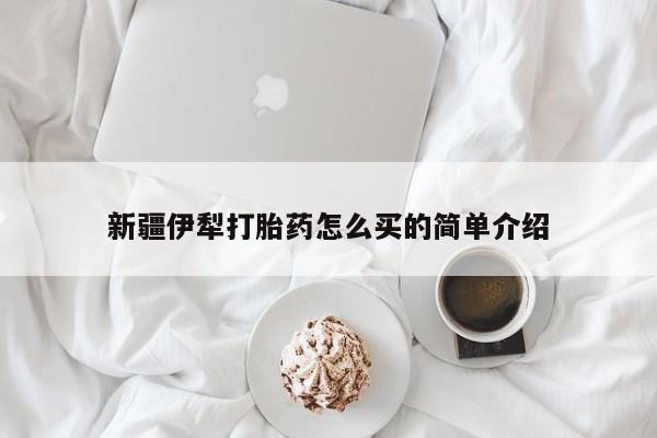 意外怀孕怎么买流产药新疆伊犁打胎药怎么买的简单介绍