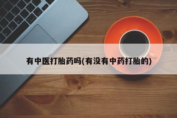 意外怀孕怎么买流产药有中医打胎药吗(有没有中药打胎的)