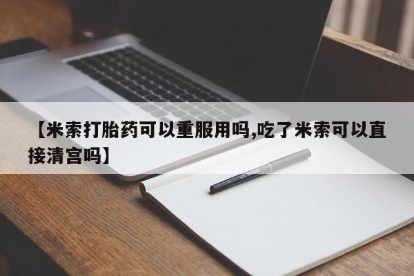 意外怀孕怎么买流产药【米索打胎药可以重服用吗,吃了米索可以直接清宫吗】