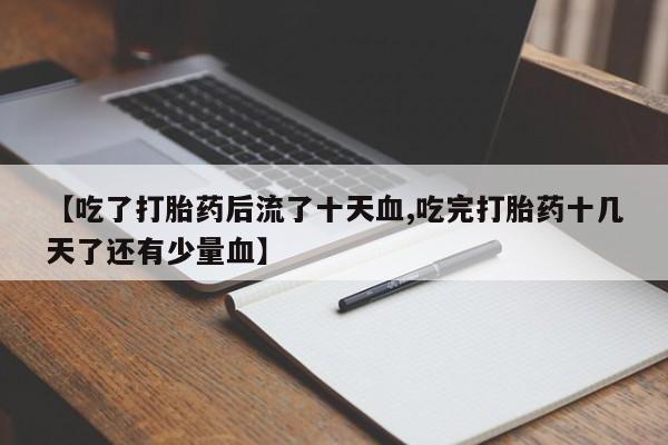 意外怀孕怎么买流产药【吃了打胎药后流了十天血,吃完打胎药十几天了还有少量血】