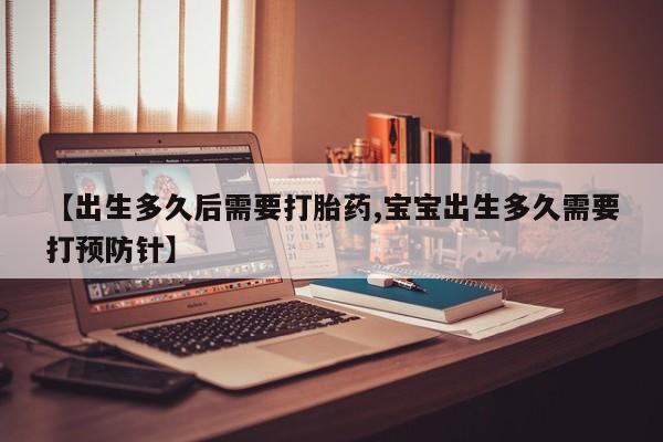 意外怀孕怎么买流产药【出生多久后需要打胎药,宝宝出生多久需要打预防针】