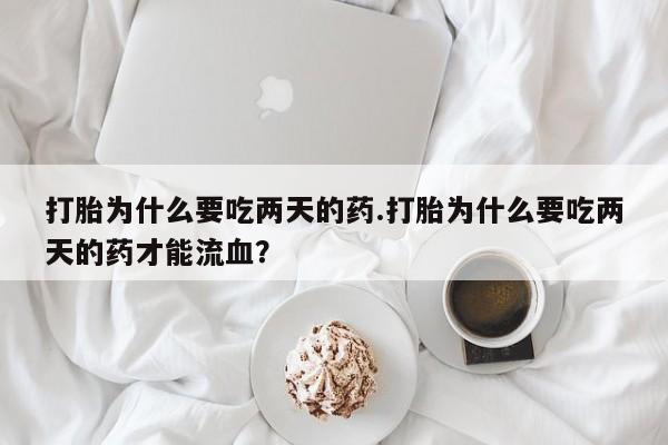 意外怀孕怎么买流产药打胎为什么要吃两天的药.打胎为什么要吃两天的药才能流血？