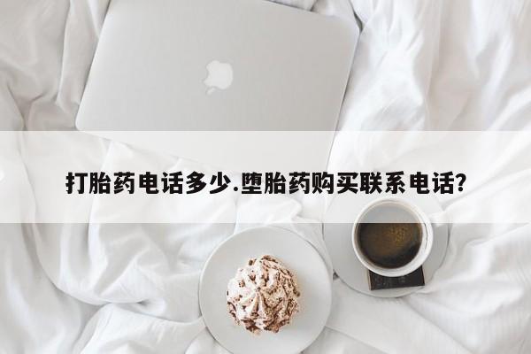 意外怀孕怎么买流产药打胎药电话多少.堕胎药购买联系电话？