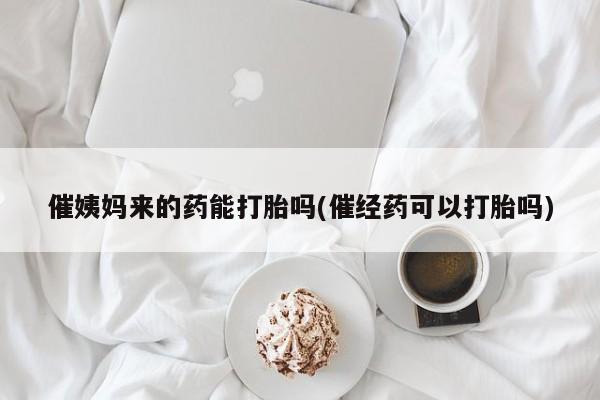 意外怀孕怎么买流产药催姨妈来的药能打胎吗(催经药可以打胎吗)