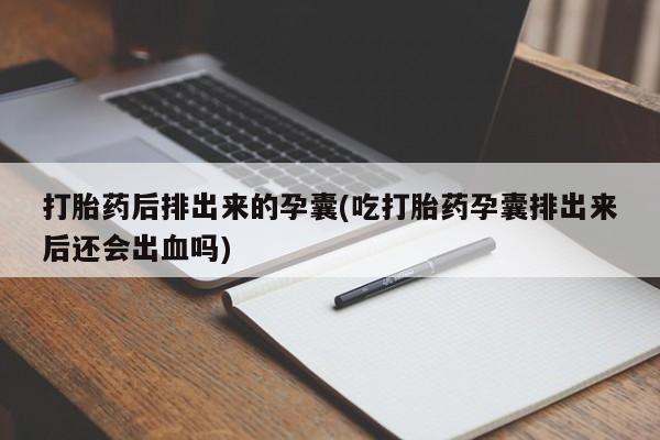 意外怀孕怎么买流产药打胎药后排出来的孕囊(吃打胎药孕囊排出来后还会出血吗)