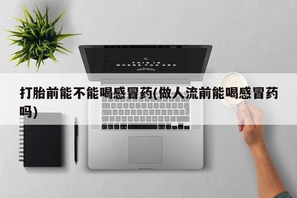 意外怀孕怎么买流产药打胎前能不能喝感冒药(做人流前能喝感冒药吗)